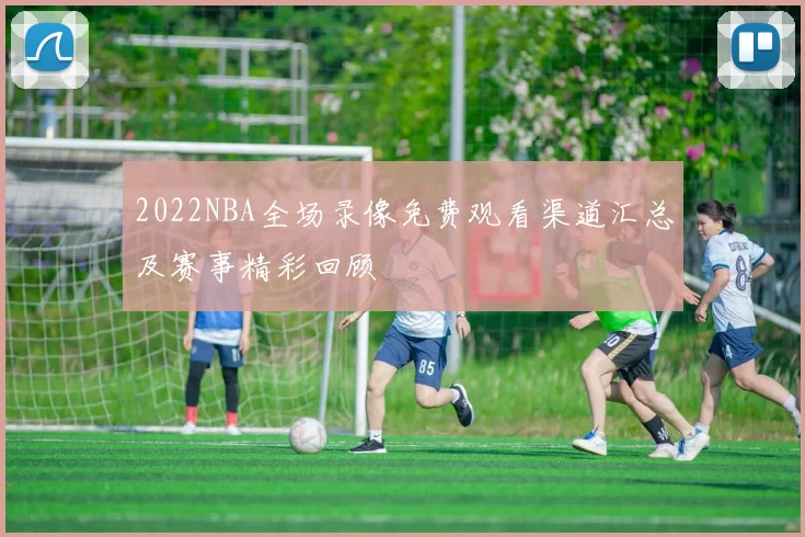 2022NBA全场录像免费观看渠道汇总及赛事精彩回顾