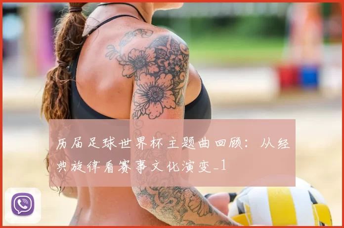 历届足球世界杯主题曲回顾:从经典旋律看赛事文化演变_1