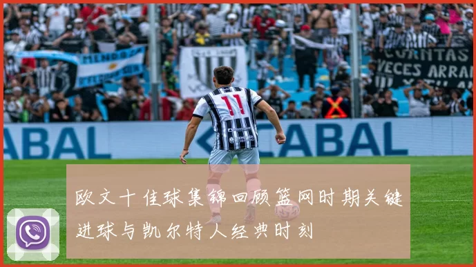 欧文十佳球集锦回顾篮网时期关键进球与凯尔特人经典时刻