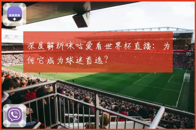 深度解析咪咕爱看世界杯直播:为何它成为球迷首选?