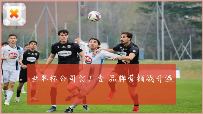 世界杯公司打广告 品牌营销战升温