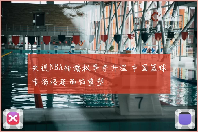 央视NBA转播权争夺升温 中国篮球市场格局面临重塑