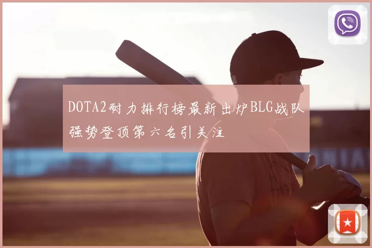 DOTA2耐力排行榜最新出炉BLG战队强势登顶第六名引关注
