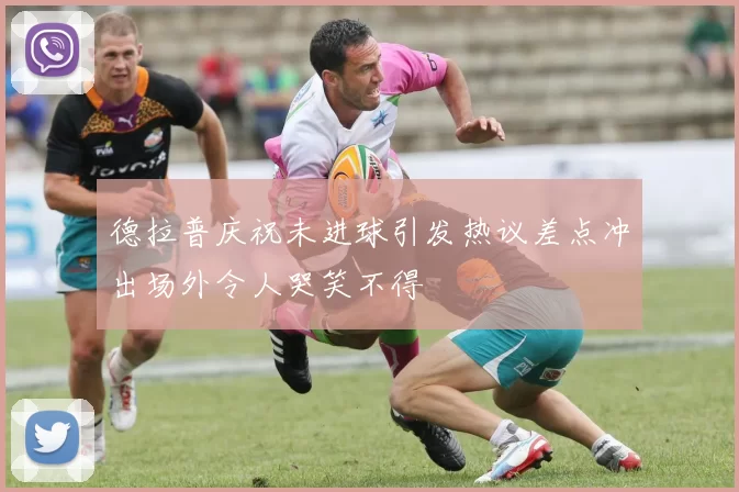 德拉普庆祝未进球引发热议差点冲出场外令人哭笑不得