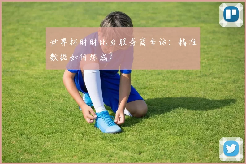世界杯时时比分服务商专访:精准数据如何炼成?