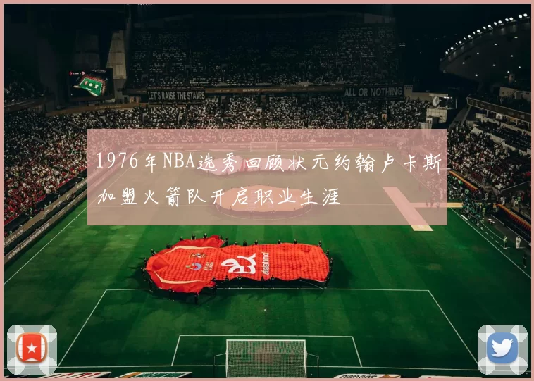 1976年NBA选秀回顾状元约翰卢卡斯加盟火箭队开启职业生涯