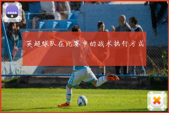 英超球队在比赛中的战术执行方式