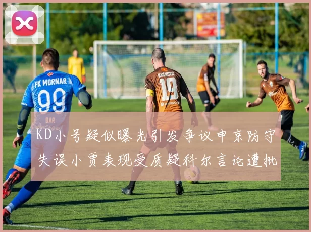 KD小号疑似曝光引发争议申京防守失误小贾表现受质疑科尔言论遭批评