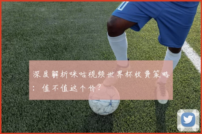 深度解析咪咕视频世界杯收费策略:值不值这个价?