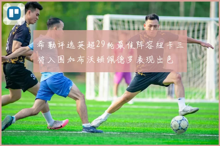 希勒评选英超29轮最佳阵容纽卡三将入围加布沃顿佩德罗表现出色