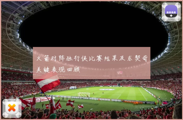 火箭对阵独行侠比赛结果及东契奇关键表现回顾