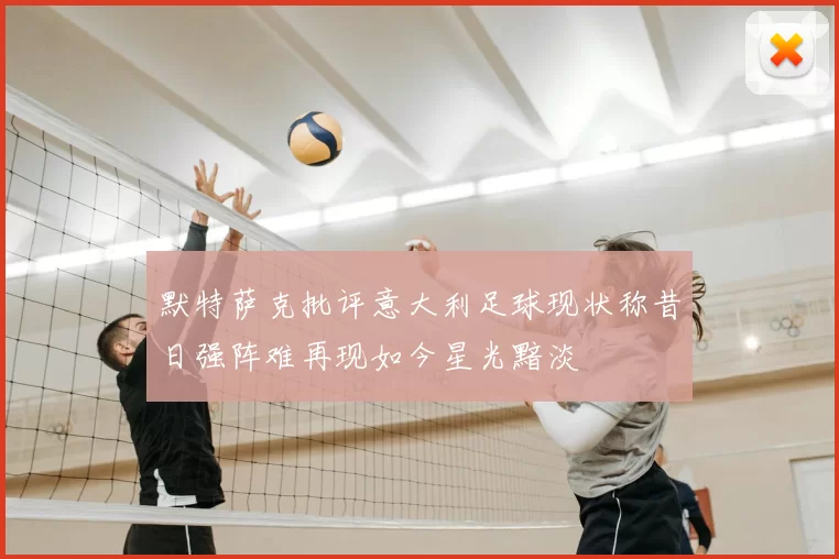 默特萨克批评意大利足球现状称昔日强阵难再现如今星光黯淡