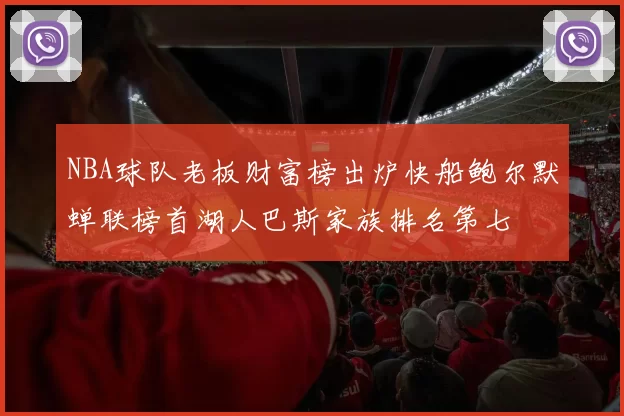 NBA球队老板财富榜出炉快船鲍尔默蝉联榜首湖人巴斯家族排名第七