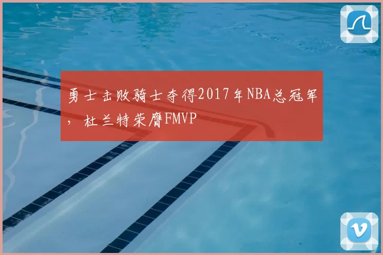勇士击败骑士夺得2017年NBA总冠军,杜兰特荣膺FMVP