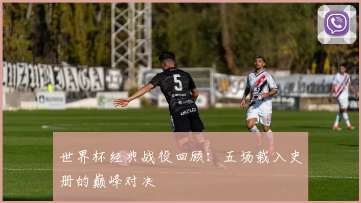 世界杯经典战役回顾：五场载入史册的巅峰对决