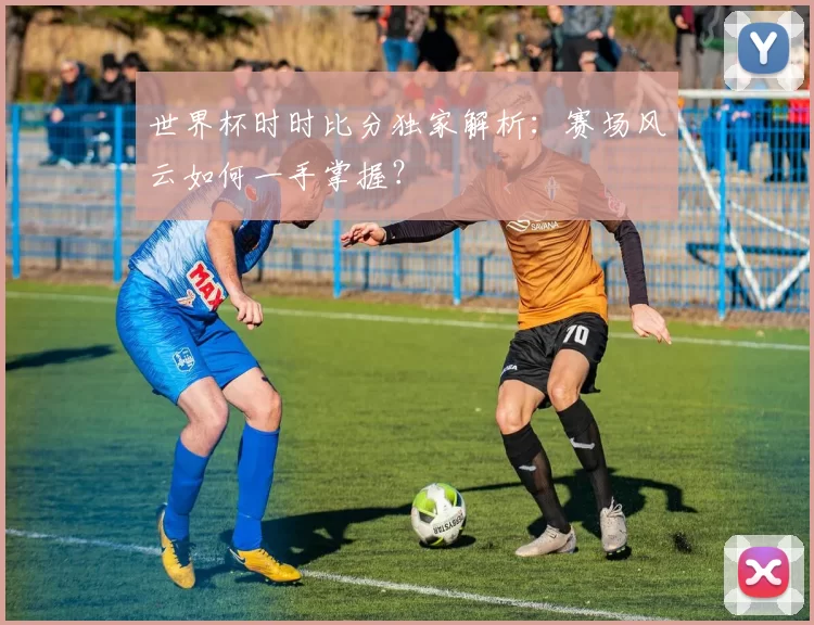 世界杯时时比分独家解析：赛场风云如何一手掌握？