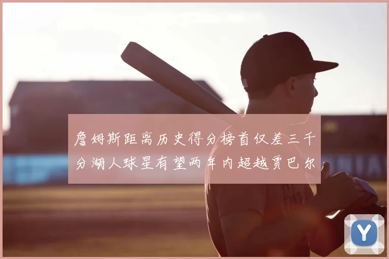 詹姆斯距离历史得分榜首仅差三千分湖人球星有望两年内超越贾巴尔
