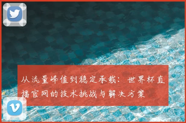 从流量峰值到稳定承载:世界杯直播官网的技术挑战与解决方案