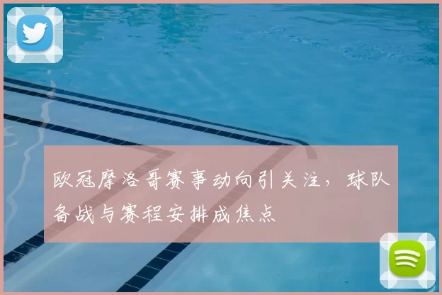 欧冠摩洛哥赛事动向引关注,球队备战与赛程安排成焦点