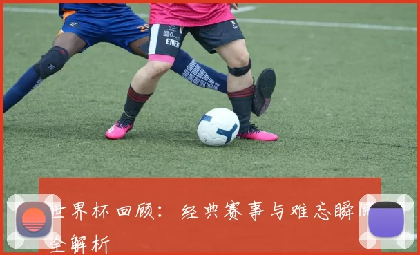 世界杯回顾:经典赛事与难忘瞬间全解析