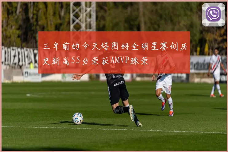 三年前的今天塔图姆全明星赛创历史新高55分荣获AMVP殊荣