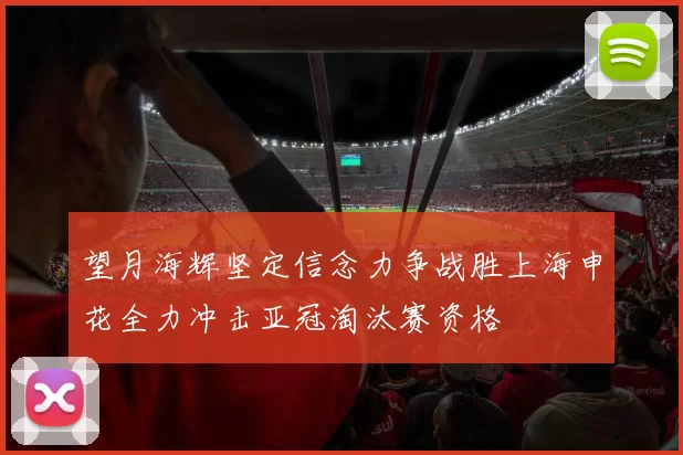 望月海辉坚定信念力争战胜上海申花全力冲击亚冠淘汰赛资格