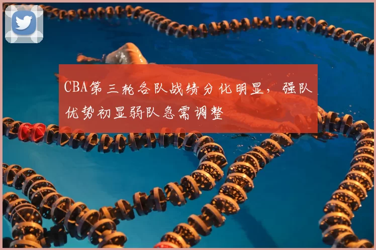 CBA第三轮各队战绩分化明显，强队优势初显弱队急需调整