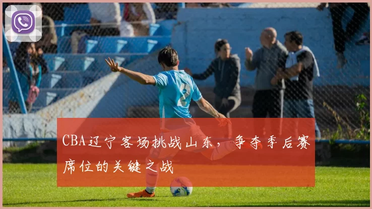 CBA辽宁客场挑战山东,争夺季后赛席位的关键之战