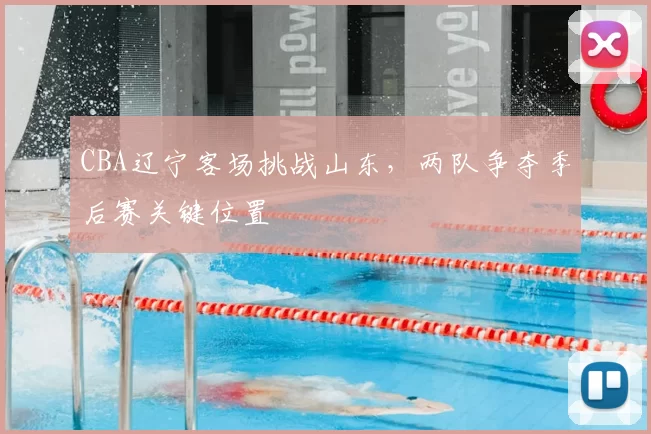 CBA辽宁客场挑战山东，两队争夺季后赛关键位置