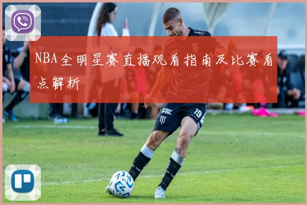 NBA全明星赛直播观看指南及比赛看点解析