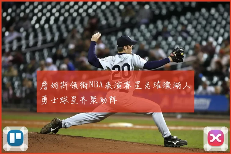詹姆斯领衔NBA表演赛星光璀璨湖人勇士球星齐聚助阵