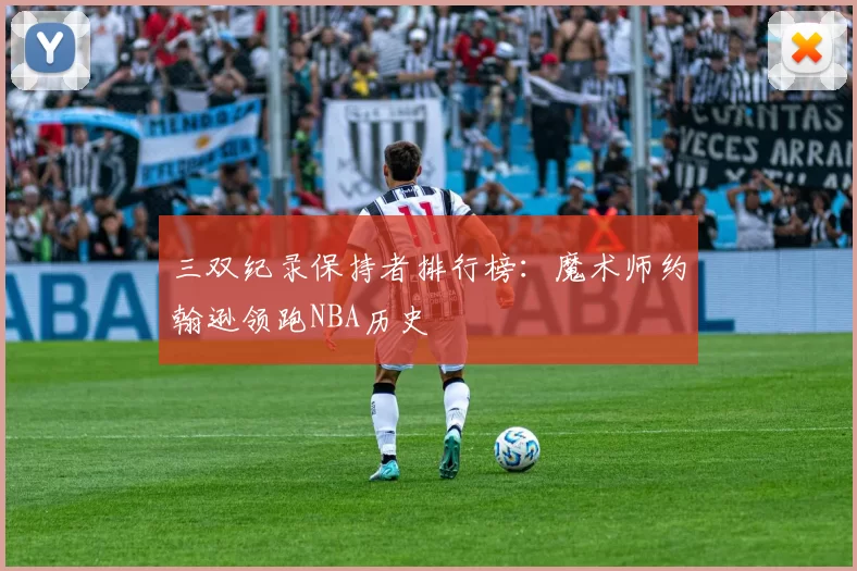 三双纪录保持者排行榜:魔术师约翰逊领跑NBA历史