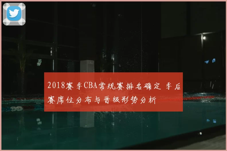 2018赛季CBA常规赛排名确定 季后赛席位分布与晋级形势分析
