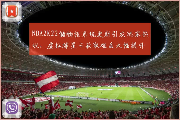 NBA2K22储物柜系统更新引发玩家热议,虚拟球星卡获取难度大幅提升