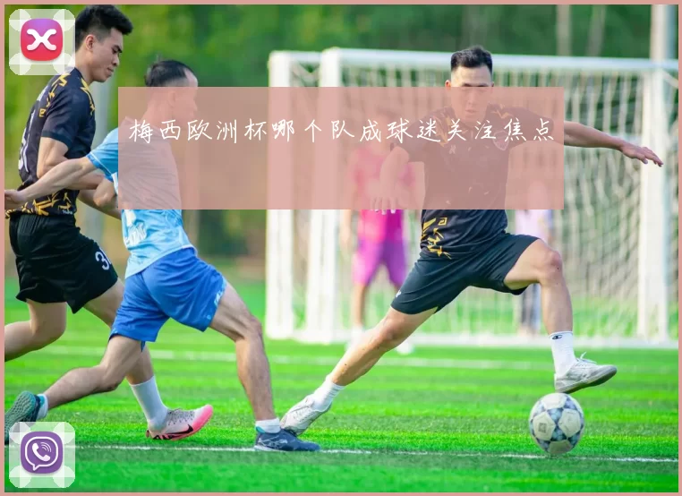 梅西欧洲杯哪个队成球迷关注焦点