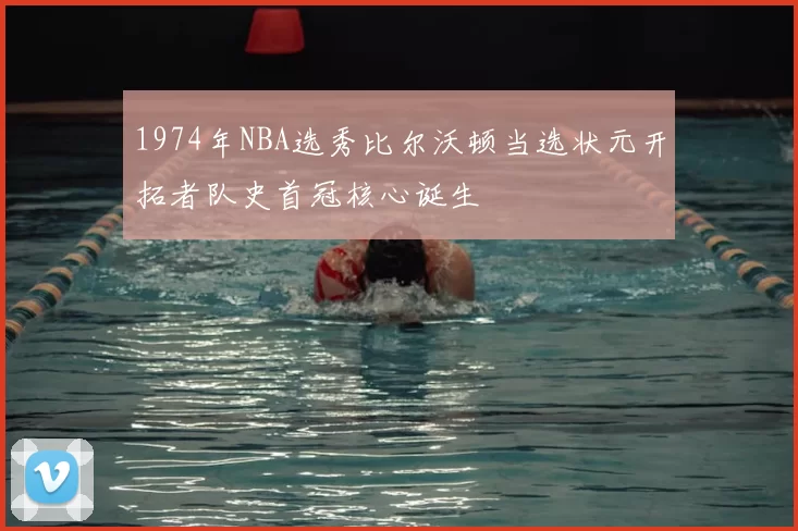 1974年NBA选秀比尔沃顿当选状元开拓者队史首冠核心诞生
