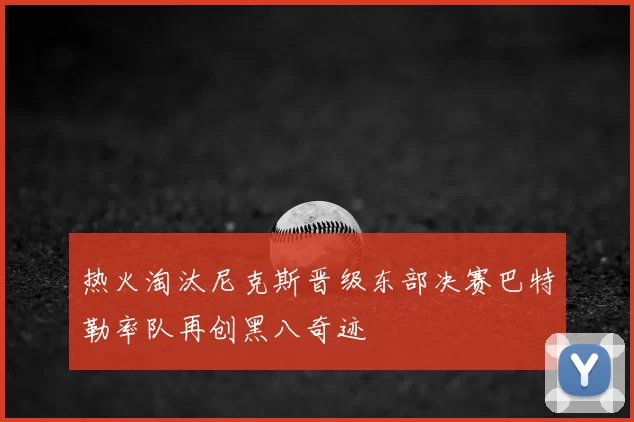 热火淘汰尼克斯晋级东部决赛巴特勒率队再创黑八奇迹