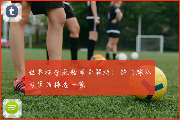 世界杯夺冠赔率全解析:热门球队与黑马排名一览