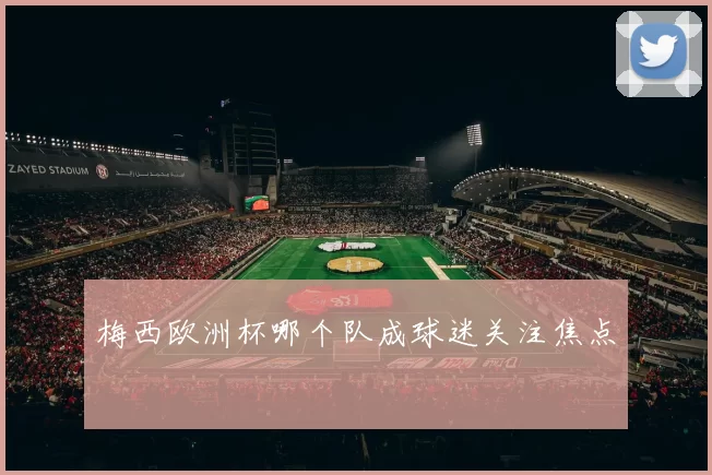 梅西欧洲杯哪个队成球迷关注焦点