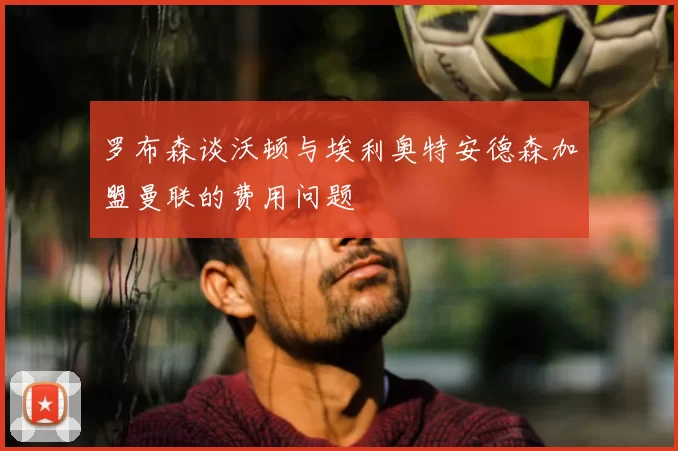 罗布森谈沃顿与埃利奥特安德森加盟曼联的费用问题