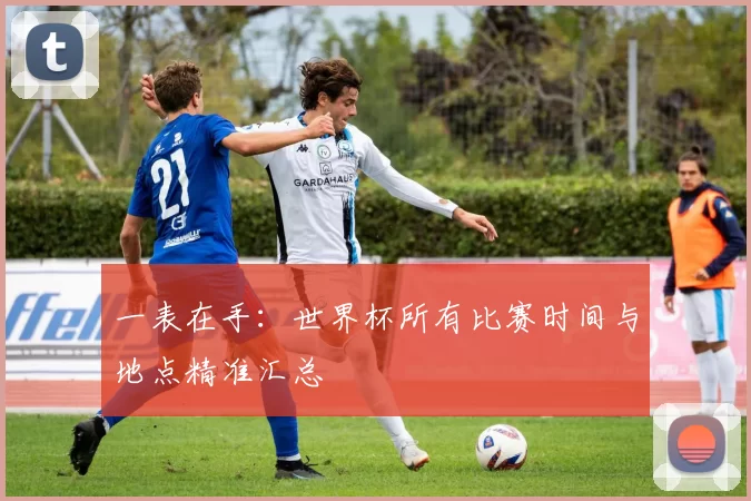 一表在手:世界杯所有比赛时间与地点精准汇总