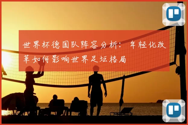 世界杯德国队阵容分析:年轻化改革如何影响世界足坛格局