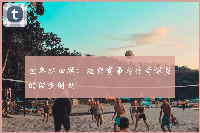 世界杯回顾:经典赛事与传奇球星的诞生时刻