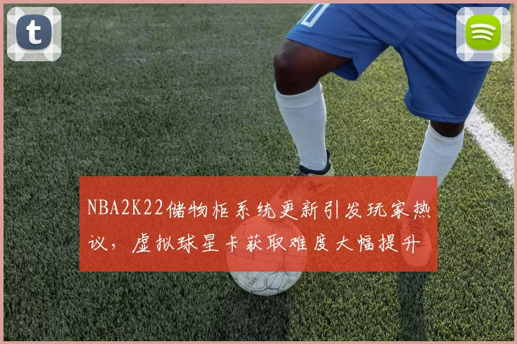NBA2K22储物柜系统更新引发玩家热议,虚拟球星卡获取难度大幅提升