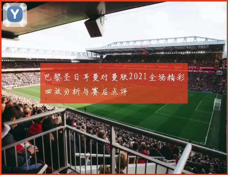 巴黎圣日耳曼对曼联2021全场精彩回放分析与赛后点评