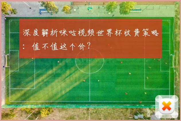 深度解析咪咕视频世界杯收费策略:值不值这个价?