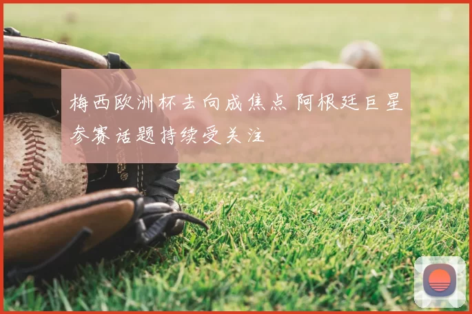 梅西欧洲杯去向成焦点 阿根廷巨星参赛话题持续受关注