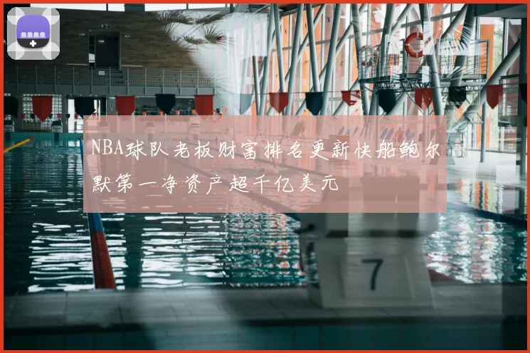 NBA球队老板财富排名更新快船鲍尔默第一净资产超千亿美元