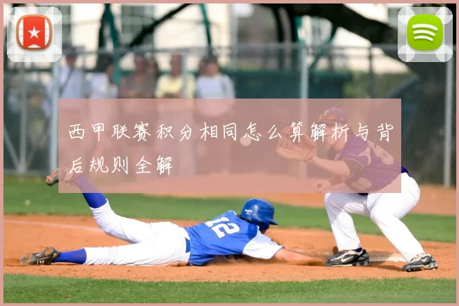 西甲联赛积分相同怎么算解析与背后规则全解