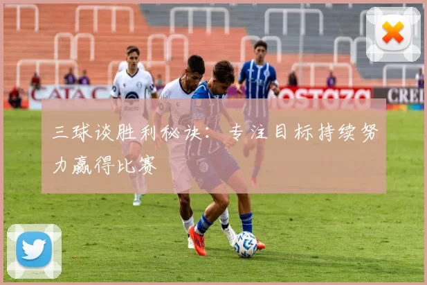 三球谈胜利秘诀：专注目标持续努力赢得比赛
